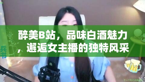 醉美B站，品味白酒魅力，邂逅女主播的獨(dú)特風(fēng)采