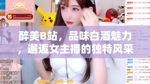 醉美B站，品味白酒魅力，邂逅女主播的獨(dú)特風(fēng)采
