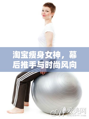淘寶瘦身女神，幕后推手與時尚風(fēng)向標(biāo)的雙重角色