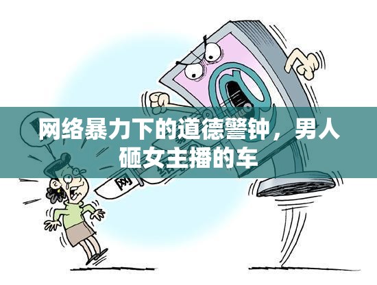 網(wǎng)絡(luò)暴力下的道德警鐘，男人砸女主播的車(chē)