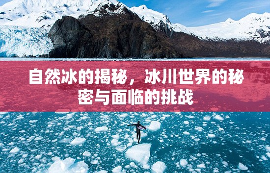 自然冰的揭秘，冰川世界的秘密與面臨的挑戰(zhàn)