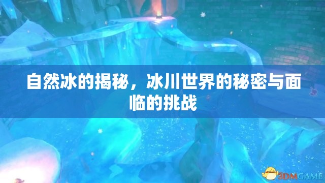自然冰的揭秘，冰川世界的秘密與面臨的挑戰(zhàn)