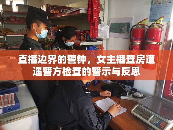 直播邊界的警鐘，女主播查房遭遇警方檢查的警示與反思