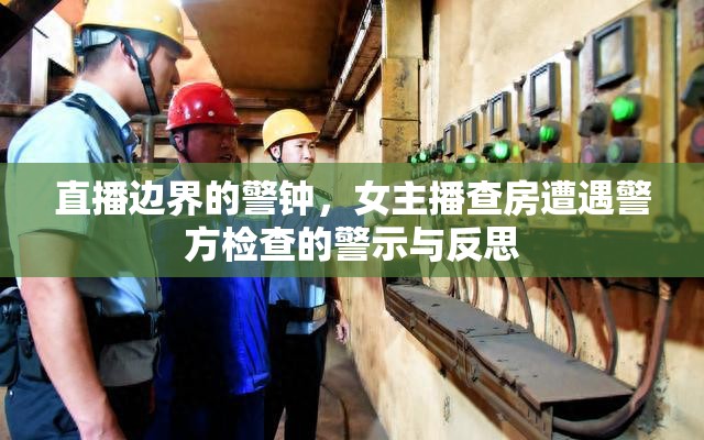 直播邊界的警鐘，女主播查房遭遇警方檢查的警示與反思