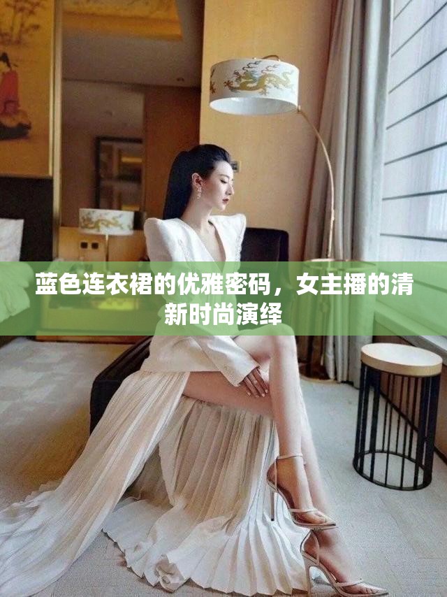 藍(lán)色連衣裙的優(yōu)雅密碼，女主播的清新時(shí)尚演繹