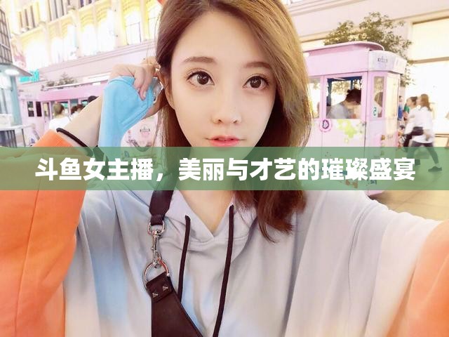 斗魚(yú)女主播，美麗與才藝的璀璨盛宴