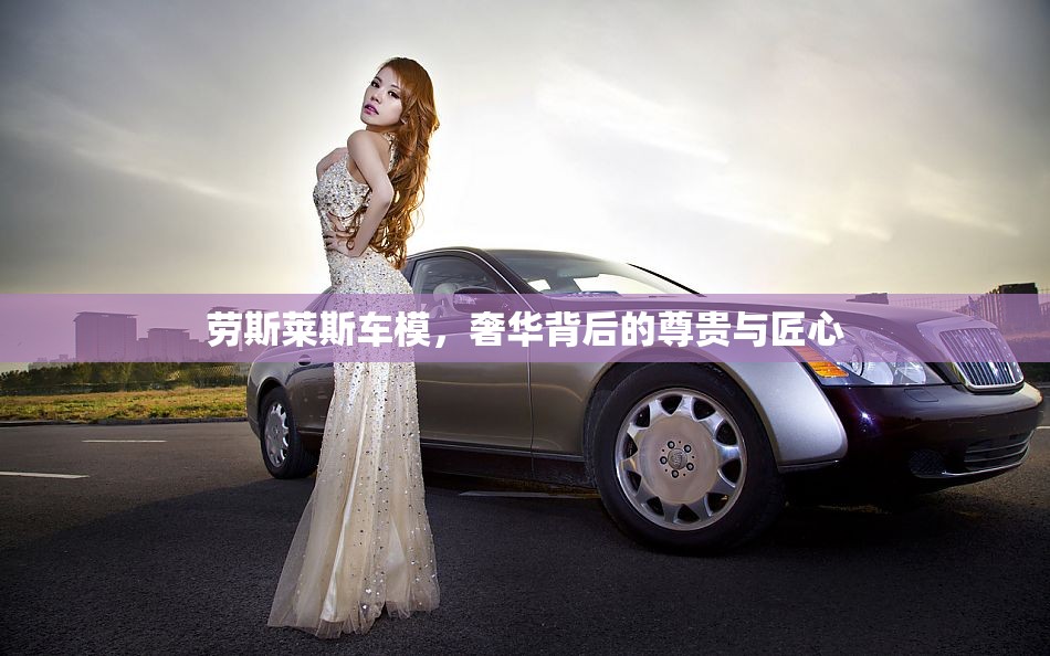 勞斯萊斯車模，奢華背后的尊貴與匠心