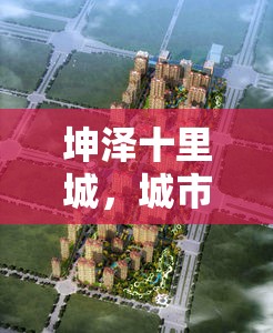 坤澤十里城，城市新地標(biāo)引領(lǐng)未來生活風(fēng)尚的最新進(jìn)展