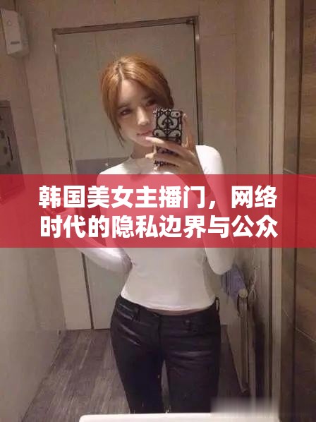 韓國(guó)美女主播門，網(wǎng)絡(luò)時(shí)代的隱私邊界與公眾審美的雙面鏡