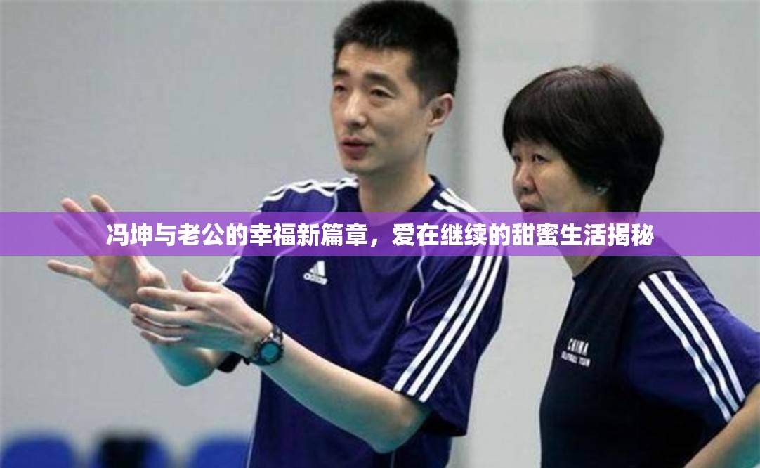 馮坤與老公的幸福新篇章，愛在繼續(xù)的甜蜜生活揭秘