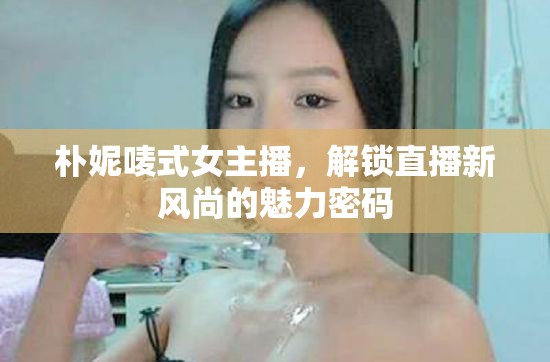 樸妮嘜式女主播，解鎖直播新風(fēng)尚的魅力密碼