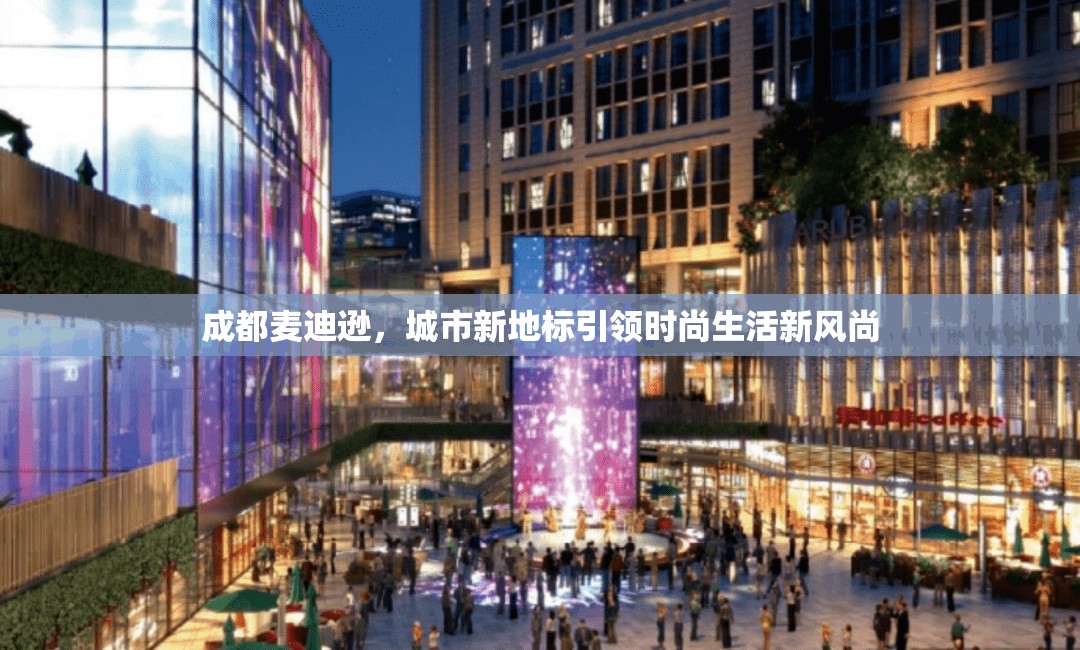 成都麥迪遜，城市新地標(biāo)引領(lǐng)時(shí)尚生活新風(fēng)尚