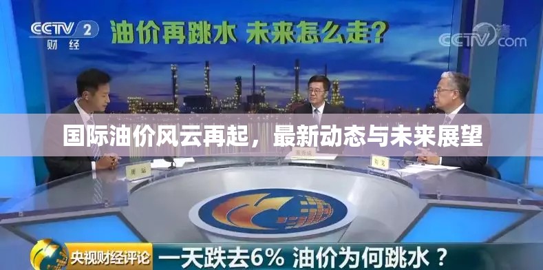 國際油價風(fēng)云再起，最新動態(tài)與未來展望