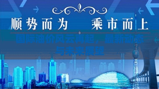國際油價風(fēng)云再起，最新動態(tài)與未來展望