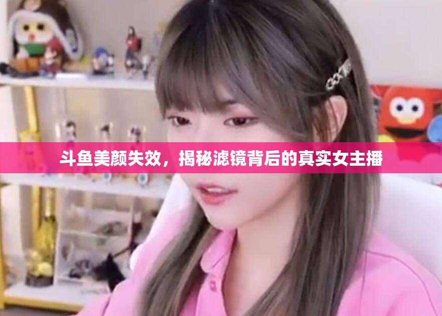 斗魚美顏失效，揭秘濾鏡背后的真實女主播