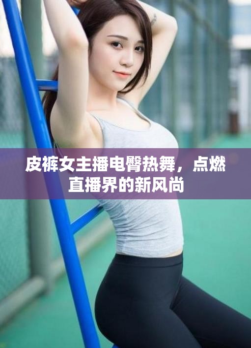 皮褲女主播電臀熱舞，點(diǎn)燃直播界的新風(fēng)尚
