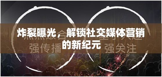 炸裂曝光，解鎖社交媒體營(yíng)銷的新紀(jì)元