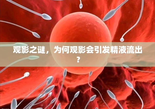 觀影之謎，為何觀影會(huì)引發(fā)精液流出？