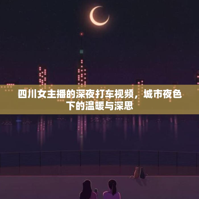 四川女主播的深夜打車視頻，城市夜色下的溫暖與深思
