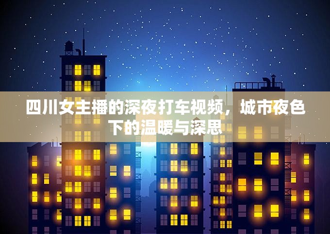 四川女主播的深夜打車視頻，城市夜色下的溫暖與深思