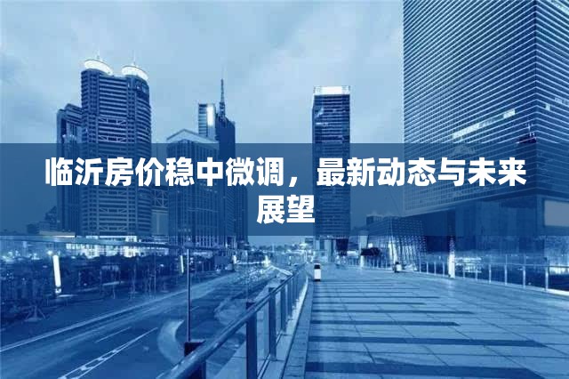 臨沂房?jī)r(jià)穩(wěn)中微調(diào)，最新動(dòng)態(tài)與未來(lái)展望