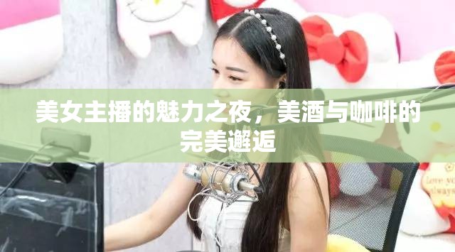 美女主播的魅力之夜，美酒與咖啡的完美邂逅