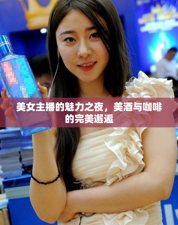 美女主播的魅力之夜，美酒與咖啡的完美邂逅