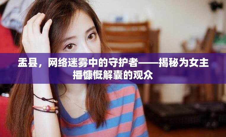 盂縣，網(wǎng)絡(luò)迷霧中的守護(hù)者——揭秘為女主播慷慨解囊的觀眾
