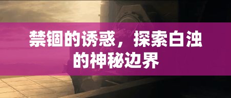 禁錮的誘惑，探索白濁的神秘邊界