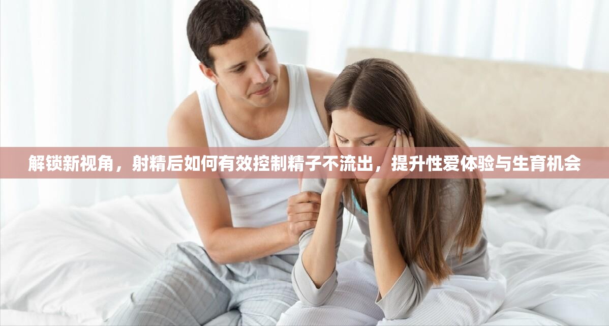 解鎖新視角，射精后如何有效控制精子不流出，提升性愛體驗與生育機會