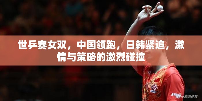 世乒賽女雙，中國(guó)領(lǐng)跑，日韓緊追，激情與策略的激烈碰撞