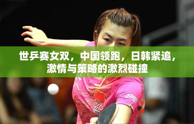 世乒賽女雙，中國(guó)領(lǐng)跑，日韓緊追，激情與策略的激烈碰撞