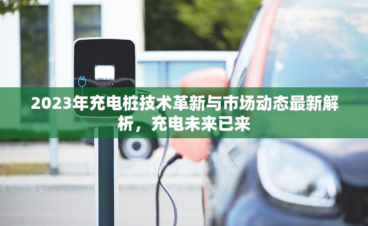 2023年充電樁技術(shù)革新與市場動(dòng)態(tài)最新解析，充電未來已來