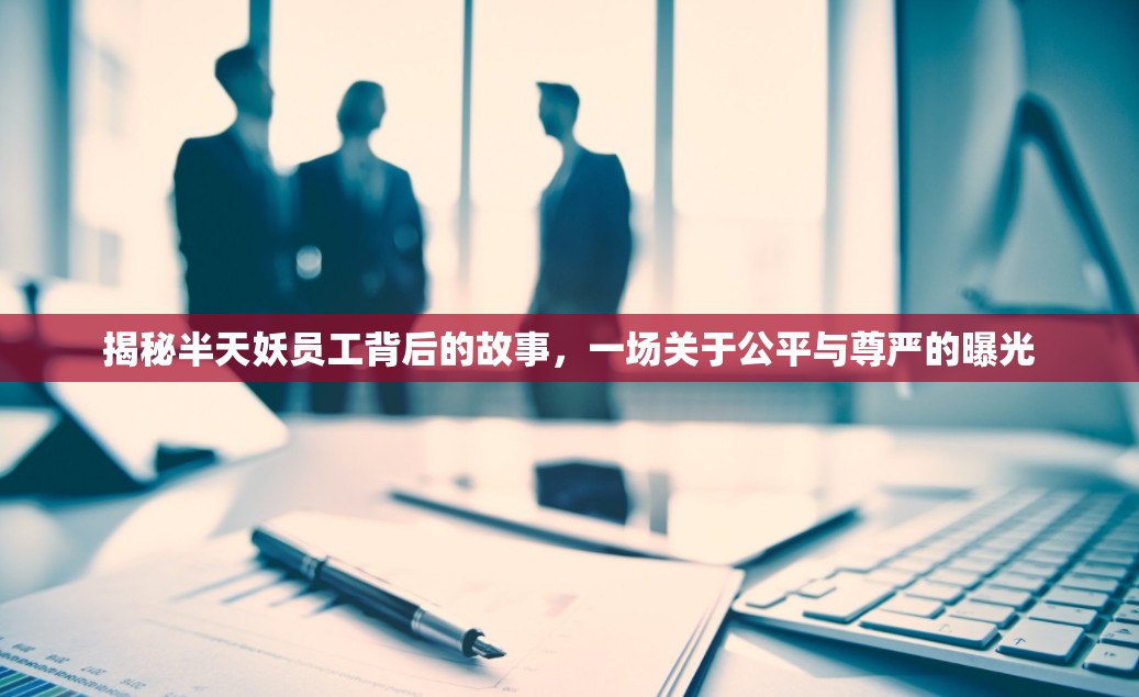 揭秘半天妖員工背后的故事，一場關于公平與尊嚴的曝光