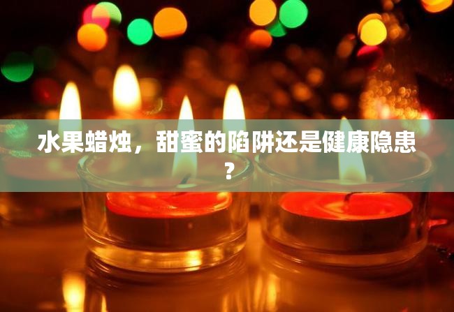 水果蠟燭，甜蜜的陷阱還是健康隱患？