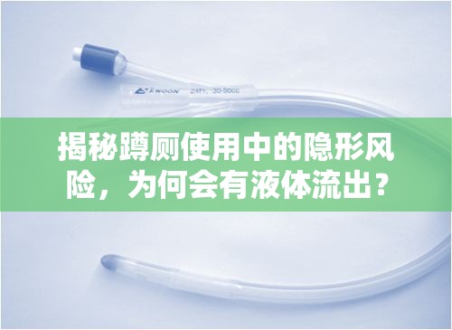 揭秘蹲廁使用中的隱形風(fēng)險(xiǎn)，為何會(huì)有液體流出？