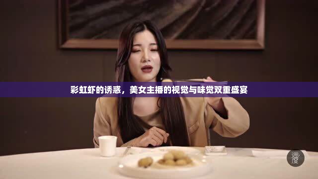 彩虹蝦的誘惑，美女主播的視覺與味覺雙重盛宴