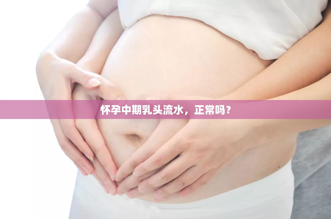 懷孕中期乳頭流水，正常嗎？