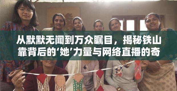 從默默無(wú)聞到萬(wàn)眾矚目，揭秘鐵山靠背后的‘她’力量與網(wǎng)絡(luò)直播的奇跡之旅