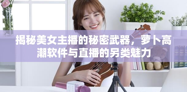 揭秘美女主播的秘密武器，蘿卜高潮軟件與直播的另類魅力