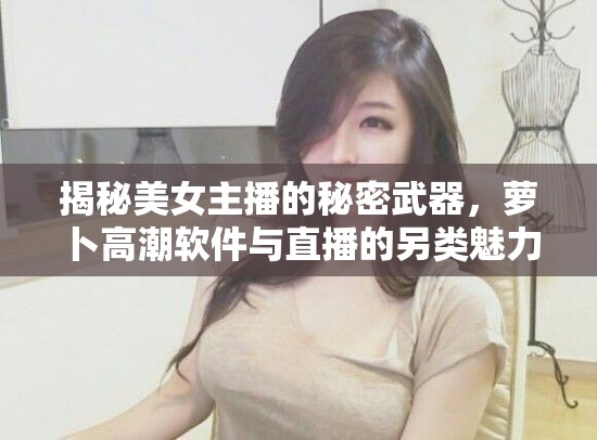 揭秘美女主播的秘密武器，蘿卜高潮軟件與直播的另類魅力