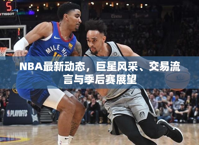 NBA最新動(dòng)態(tài)，巨星風(fēng)采、交易流言與季后賽展望