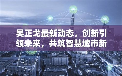 吳正戈最新動態(tài)，創(chuàng)新引領未來，共筑智慧城市新篇章