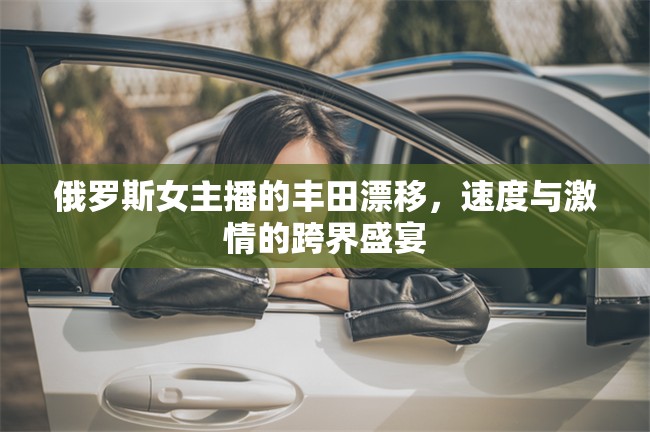 俄羅斯女主播的豐田漂移，速度與激情的跨界盛宴