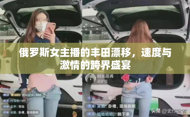 俄羅斯女主播的豐田漂移，速度與激情的跨界盛宴