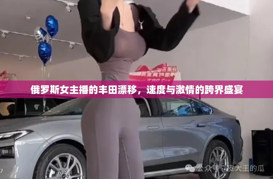 俄羅斯女主播的豐田漂移，速度與激情的跨界盛宴