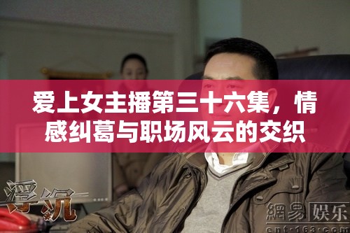 愛上女主播第三十六集，情感糾葛與職場風云的交織