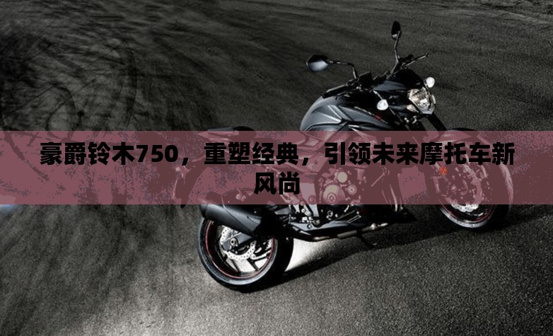 豪爵鈴木750，重塑經(jīng)典，引領(lǐng)未來摩托車新風(fēng)尚