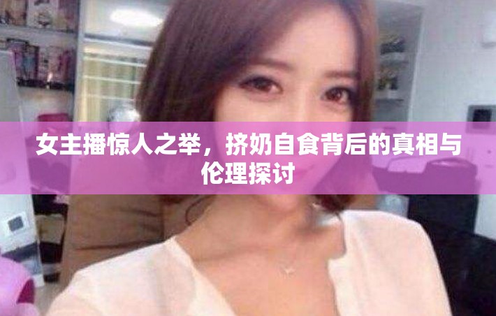 女主播驚人之舉，擠奶自食背后的真相與倫理探討