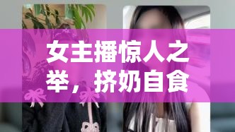 女主播驚人之舉，擠奶自食背后的真相與倫理探討